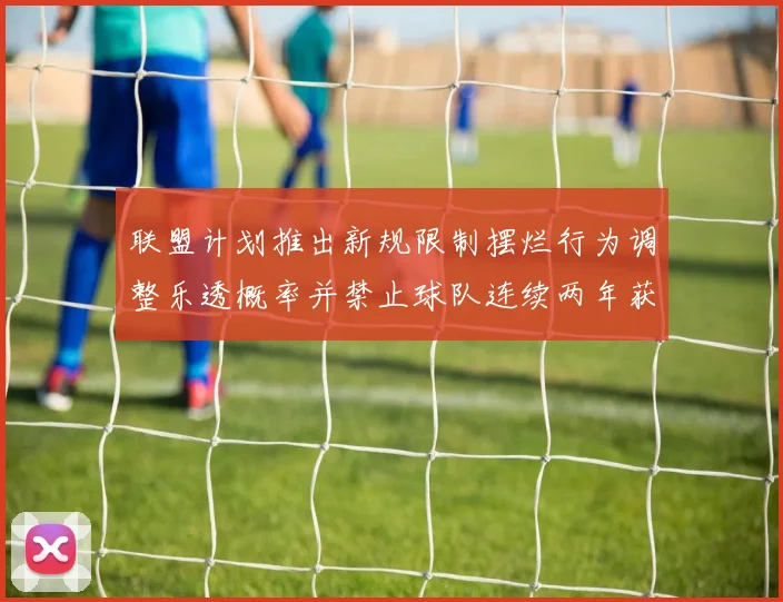 联盟计划推出新规限制摆烂行为调整乐透概率并禁止球队连续两年获得前四选秀权