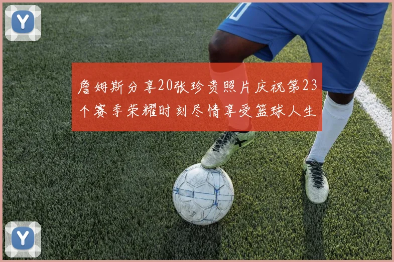 詹姆斯分享20张珍贵照片庆祝第23个赛季荣耀时刻尽情享受篮球人生