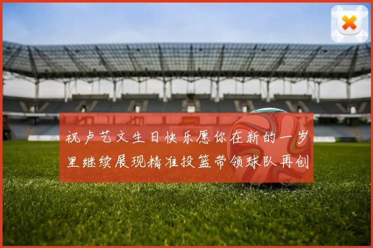 祝卢艺文生日快乐愿你在新的一岁里继续展现精准投篮带领球队再创辉煌成就