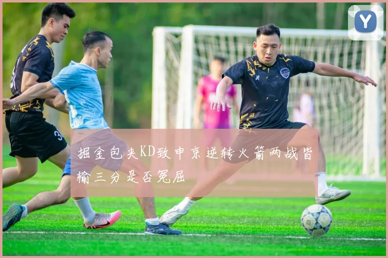 掘金包夹KD致申京逆转火箭两战皆输三分是否冤屈