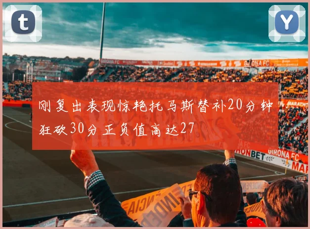 刚复出表现惊艳托马斯替补20分钟狂砍30分正负值高达27