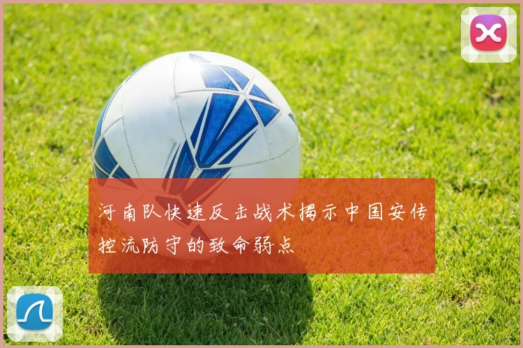 河南队快速反击战术揭示中国安传控流防守的致命弱点