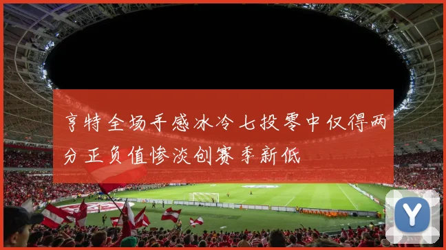 亨特全场手感冰冷七投零中仅得两分正负值惨淡创赛季新低