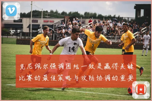 克尼佩尔强调团结一致是赢得关键比赛的最佳策略与攻防协调的重要性