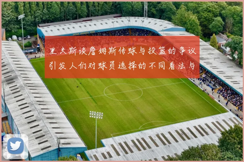 里夫斯谈詹姆斯传球与投篮的争议引发人们对球员选择的不同看法与评价