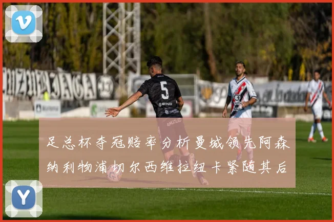 足总杯夺冠赔率分析曼城领先阿森纳利物浦切尔西维拉纽卡紧随其后