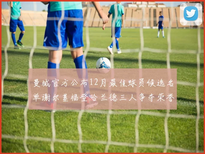 曼城官方公布12月最佳球员候选名单谢尔基福登哈兰德三人争夺荣誉