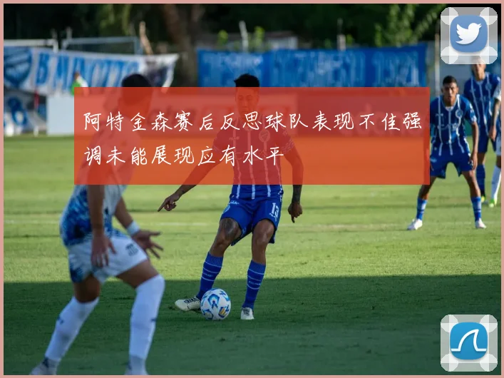 阿特金森赛后反思球队表现不佳强调未能展现应有水平