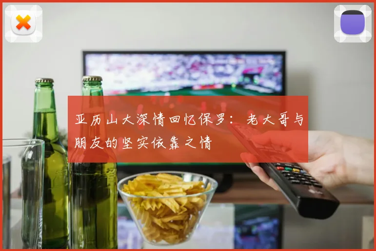 亚历山大深情回忆保罗：老大哥与朋友的坚实依靠之情