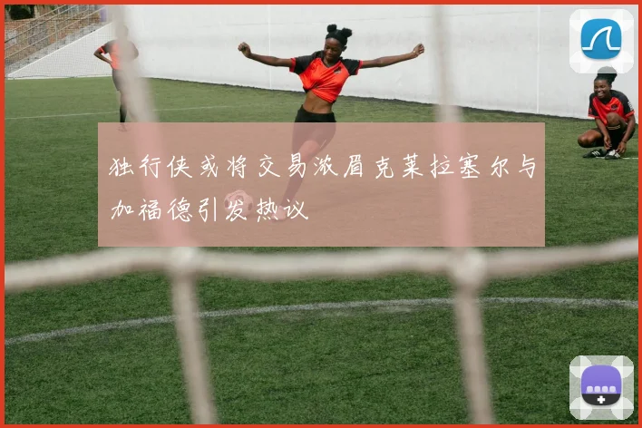 独行侠或将交易浓眉克莱拉塞尔与加福德引发热议