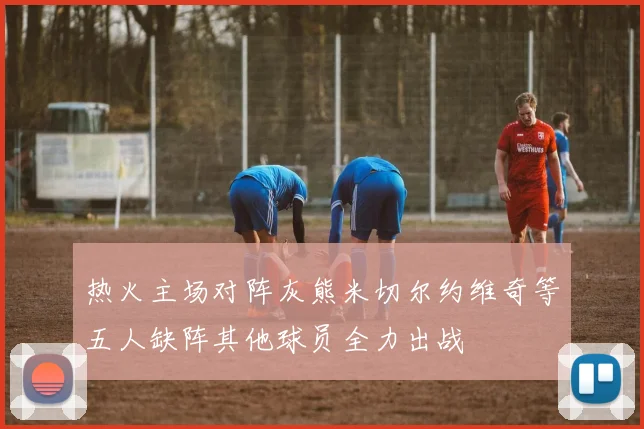 热火主场对阵灰熊米切尔约维奇等五人缺阵其他球员全力出战