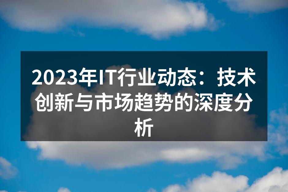 2023年IT行业动态：技术创新与市场趋势的深度分析