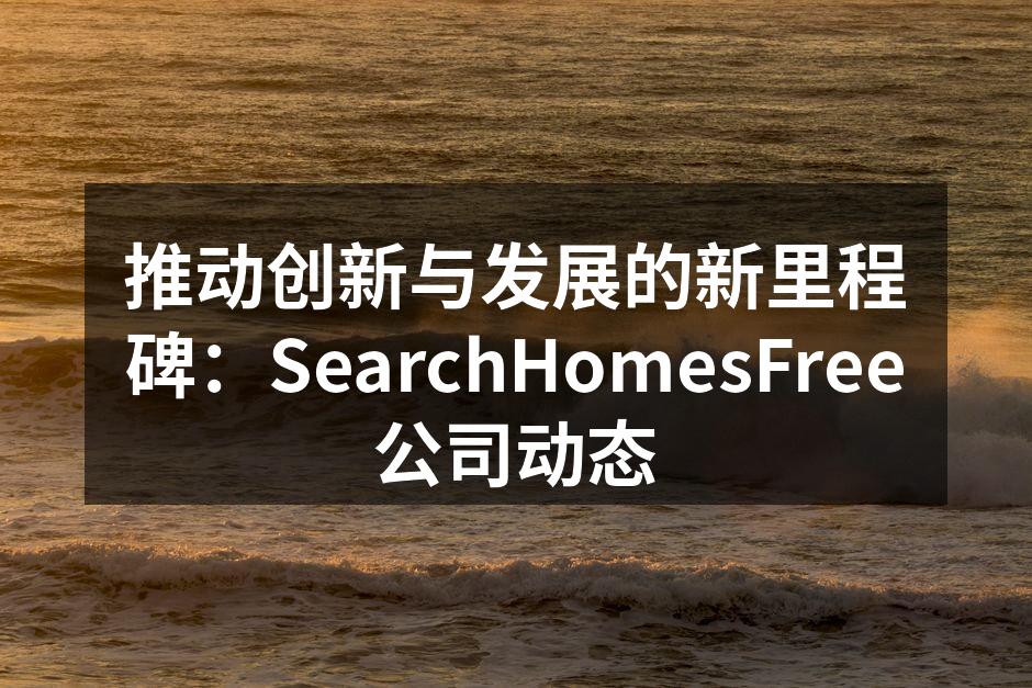 推动创新与发展的新里程碑：SearchHomesFree公司动态