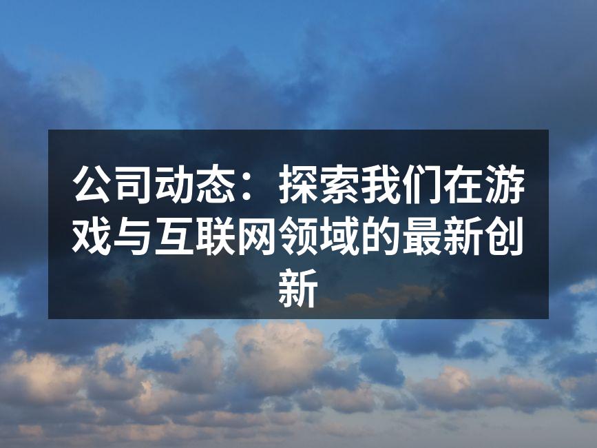 公司动态：探索我们在游戏与互联网领域的最新创新
