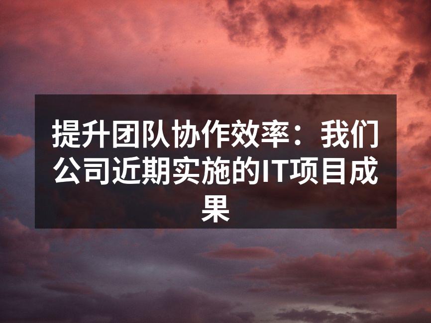 提升团队协作效率：我们公司近期实施的IT项目成果