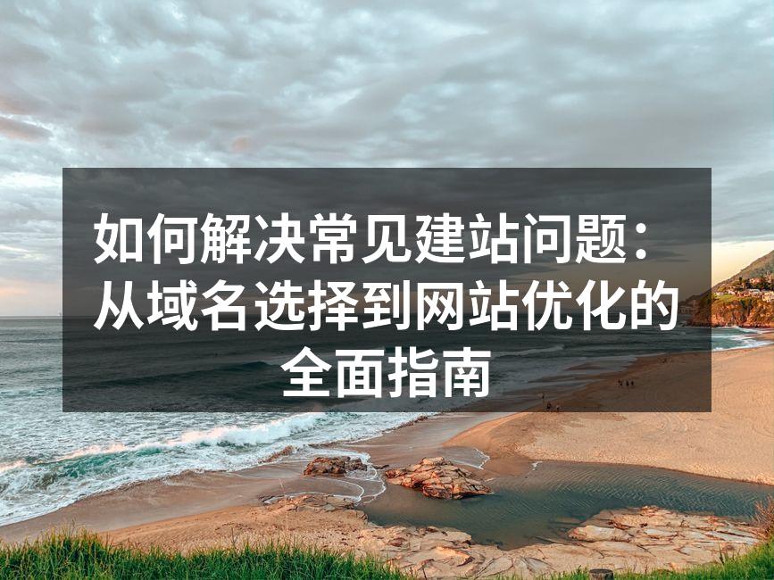 如何解决常见建站问题：从域名选择到网站优化的全面指南