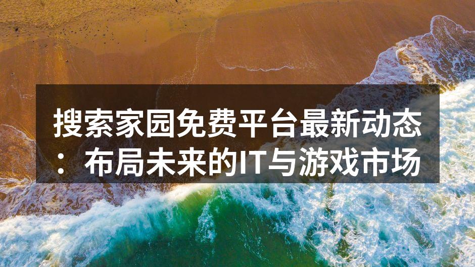 搜索家园免费平台最新动态：布局未来的IT与游戏市场