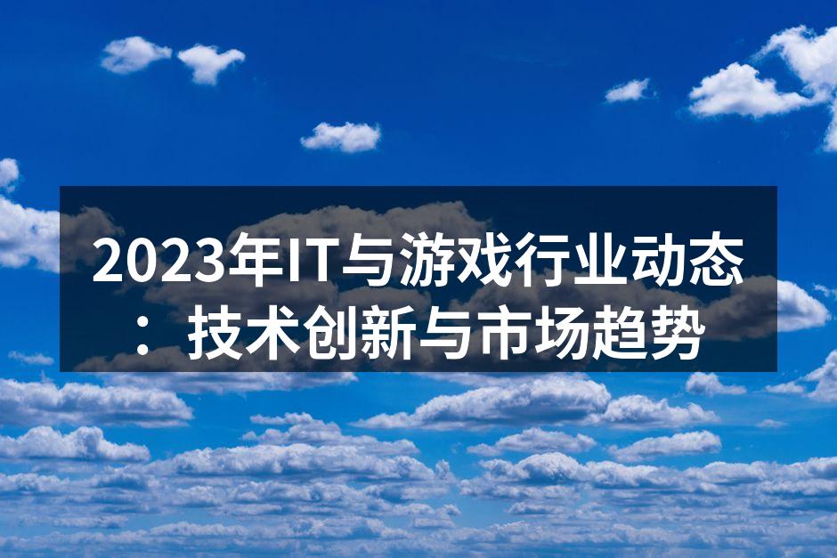 2023年IT与游戏行业动态：技术创新与市场趋势
