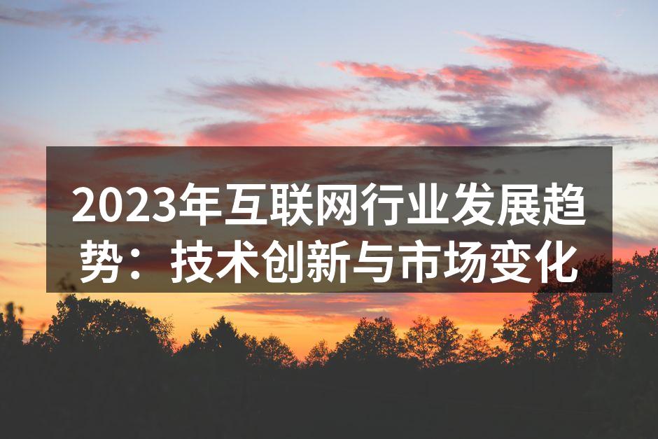 2023年互联网行业发展趋势：技术创新与市场变化