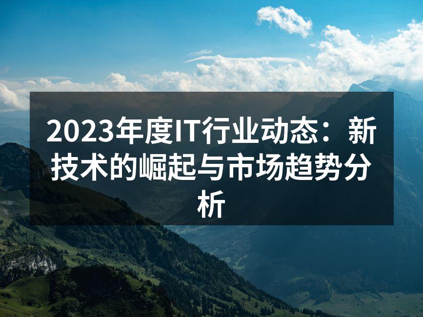 2023年度IT行业动态：新技术的崛起与市场趋势分析