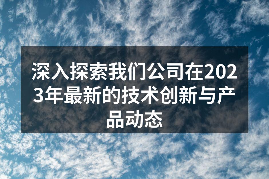 深入探索我们公司在2023年最新的技术创新与产品动态