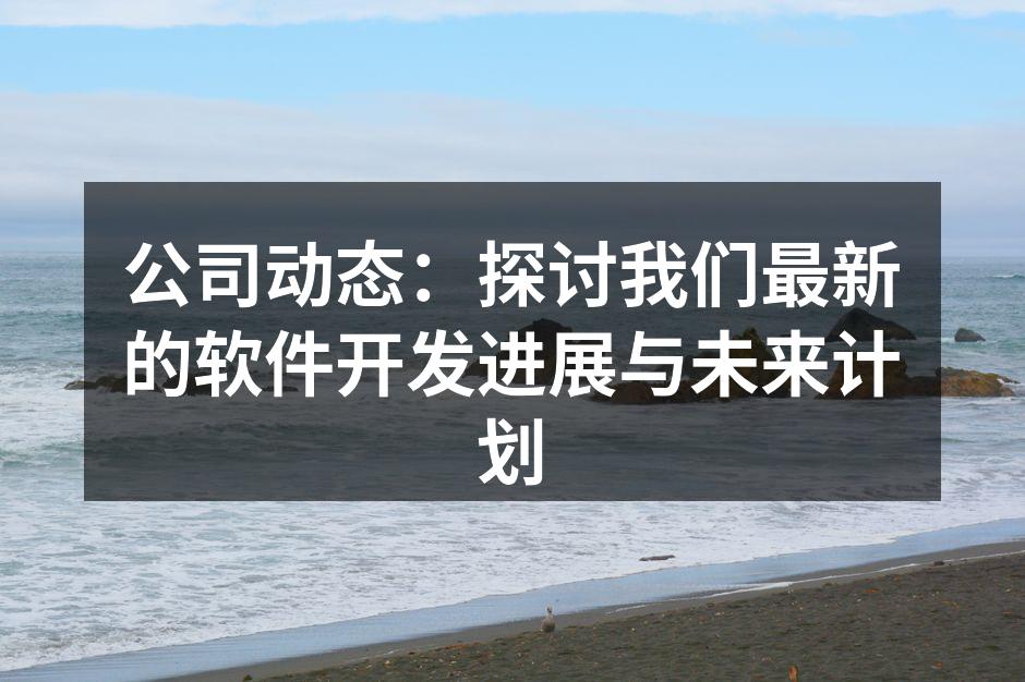 公司动态：探讨我们最新的软件开发进展与未来计划